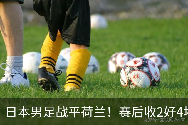 日本男足战平荷兰！赛后收2好4坏消息！防空能力太差了 他们走不远的